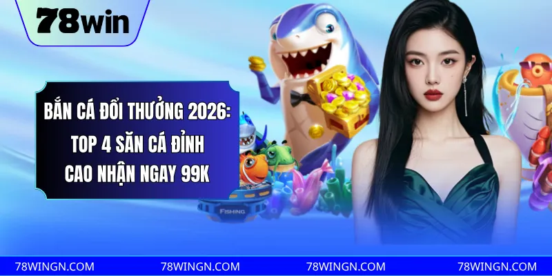 Bắn cá đổi thưởng 2026: Top 4 săn cá đỉnh cao nhận ngay 99k 