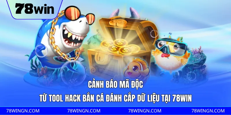 Cảnh báo mã độc từ tool hack bắn cá đánh cắp dữ liệu tại 78WIN