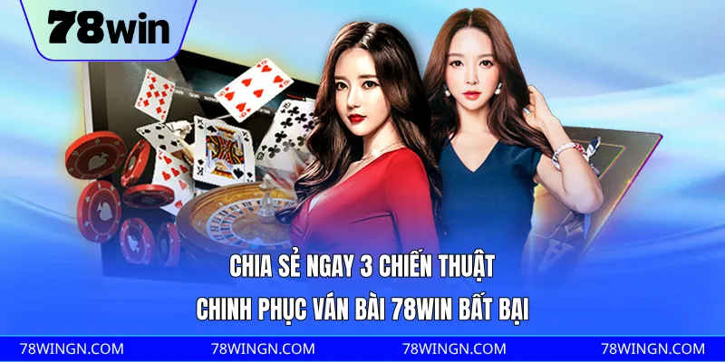 Chia sẻ ngay 3 chiến thuật chinh phục ván bài 78WIN bất bại