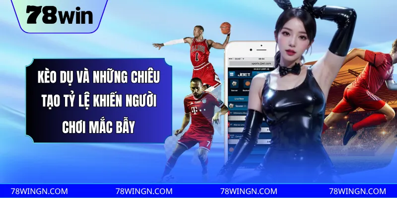 Kèo dụ và những chiêu tạo tỷ lệ khiến người chơi mắc bẫy