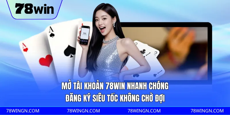 Mở tài khoản 78WIN nhanh chóng, đăng ký siêu tốc không chờ đợi 