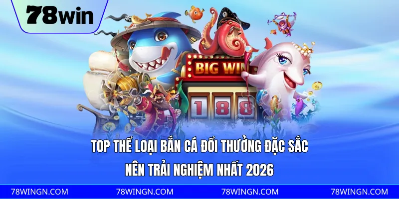 Top thể loại bắn cá đổi thưởng đặc sắc nên trải nghiệm nhất 2026 